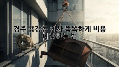 경주 용강동 이사, 똑똑하게 비용 예상하는 법 🏡💰