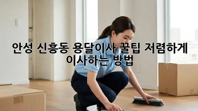 안성 신흥동 용달이사 꿀팁🍯: 저렴하게 이사하는 방법!